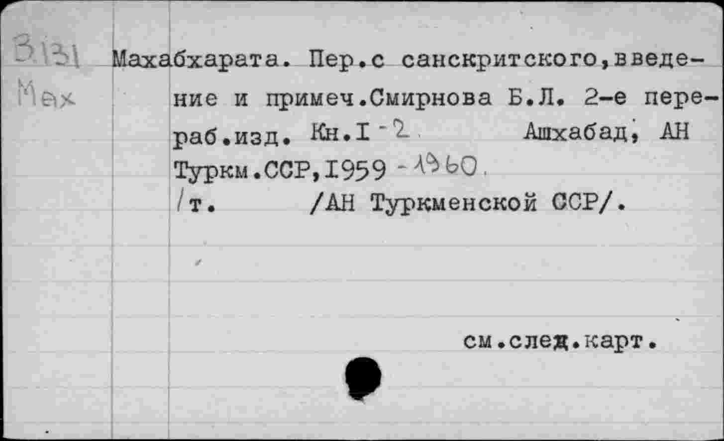 ﻿
Махабхарата. Пер.с санскритского,введение и примеч.Смирнова Б.Л. 2-е пере раб.изд. Кн.1' '	Ашхабад, АН
Турки.ССР,1959 /т. /АН Туркменской ССР/.
см.след.карт.